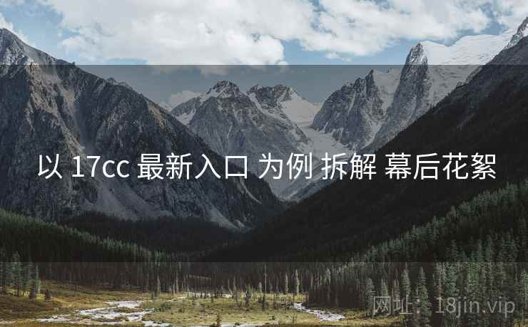 以 17cc 最新入口 为例 拆解 幕后花絮 以 17cc 最新入口 为例 拆解 幕后花絮