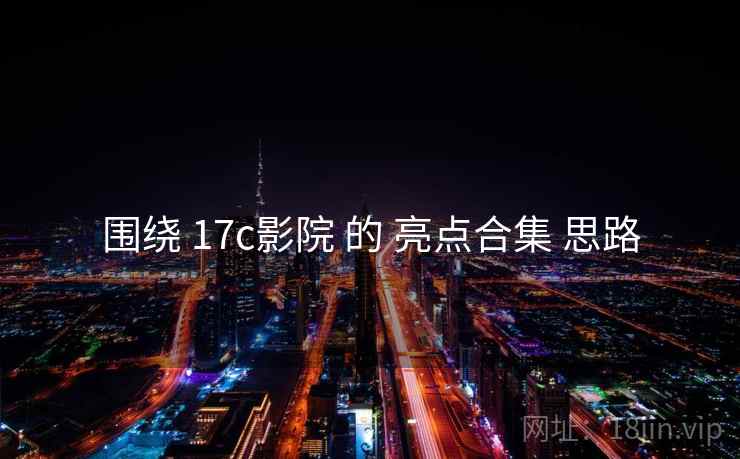 围绕 17c影院 的 亮点合集 思路 围绕 17c影院 的 亮点合集 思路
