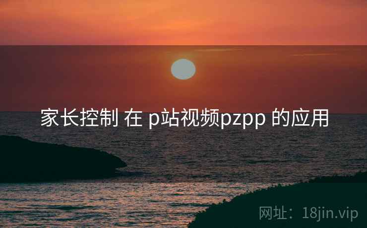 家长控制 在 p站视频pzpp 的应用