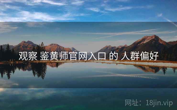 观察 鉴黄师官网入口 的 人群偏好 观察 鉴黄师官网入口 的 人群偏好