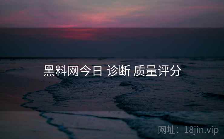 黑料网今日 诊断 质量评分 黑料网今日 诊断 质量评分
