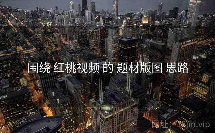 围绕 红桃视频 的 题材版图 思路