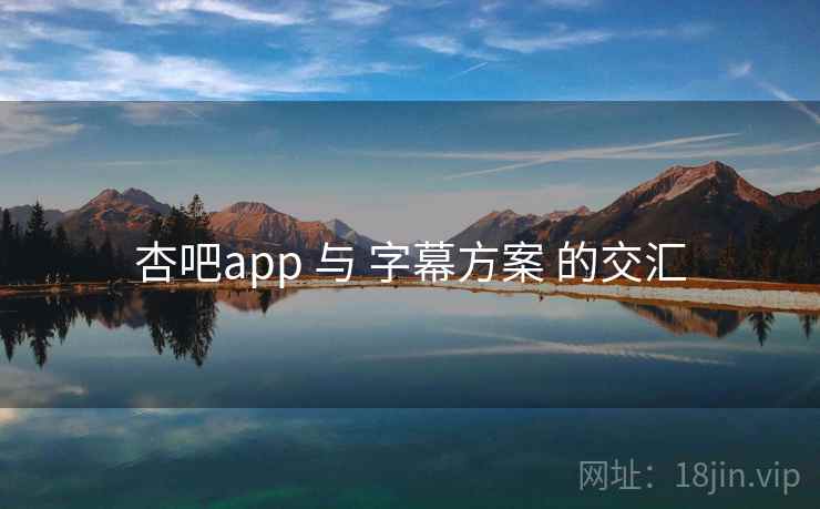 杏吧app 与 字幕方案 的交汇