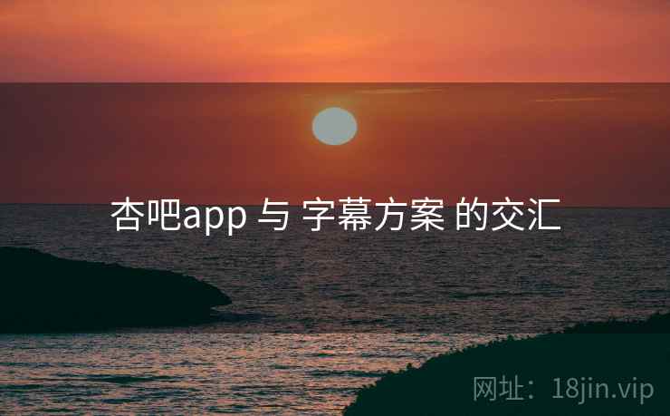 杏吧app 与 字幕方案 的交汇 杏吧app 与 字幕方案 的交汇