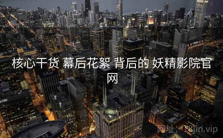核心干货 幕后花絮 背后的 妖精影院官网