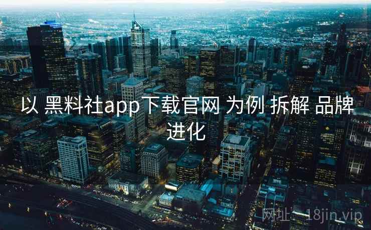 以 黑料社app下载官网 为例 拆解 品牌进化