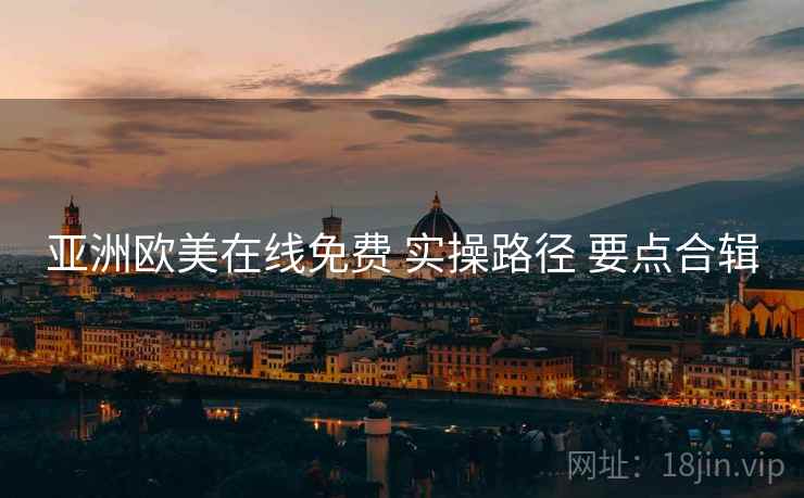 亚洲欧美在线免费 实操路径 要点合辑 亚洲欧美在线免费 实操路径 要点合辑