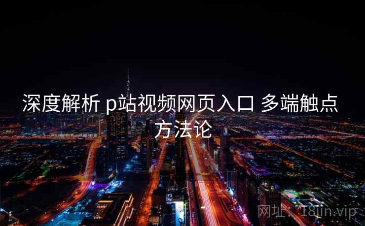 深度解析 p站视频网页入口 多端触点 方法论 深度解析 p站视频网页入口 多端触点 方法论