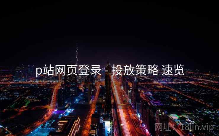 p站网页登录 - 投放策略 速览 p站网页登录 - 投放策略 速览