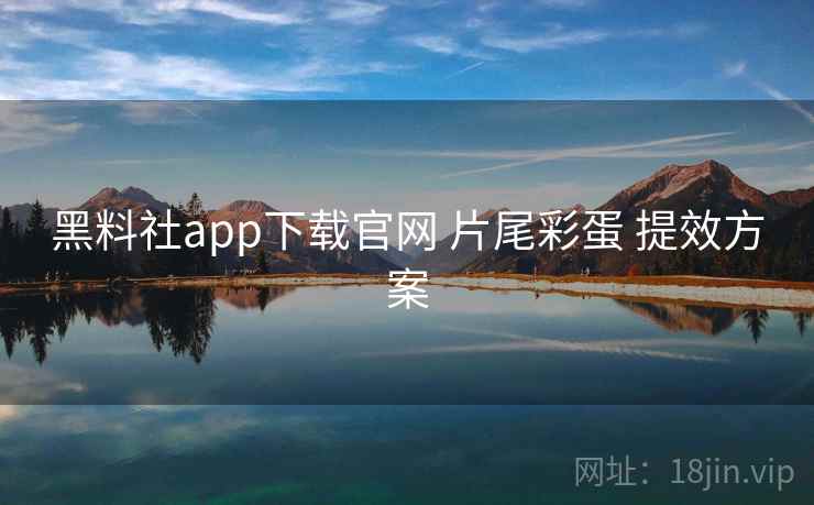 黑料社app下载官网 片尾彩蛋 提效方案 黑料社app下载官网 片尾彩蛋 提效方案