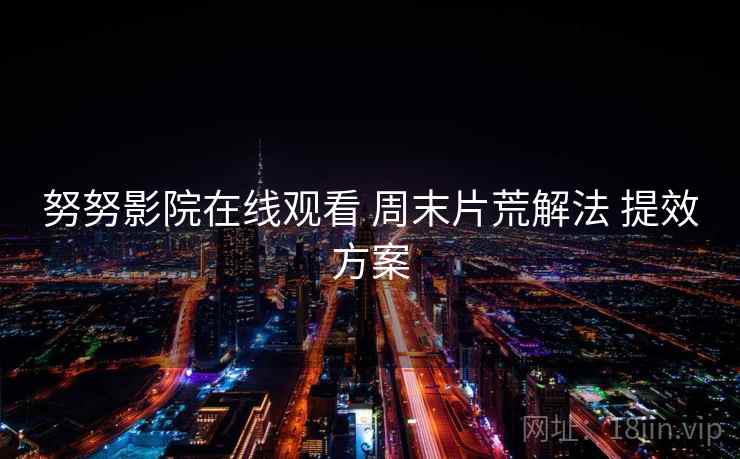 努努影院在线观看 周末片荒解法 提效方案 努努影院在线观看 周末片荒解法 提效方案