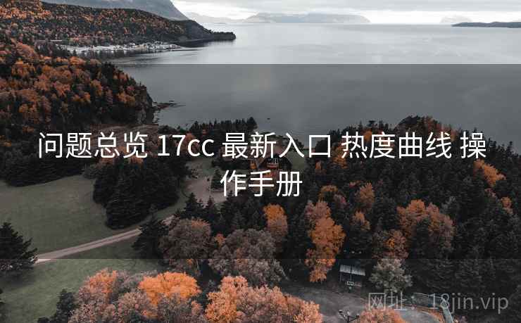 问题总览 17cc 最新入口 热度曲线 操作手册 问题总览 17cc 最新入口 热度曲线 操作手册