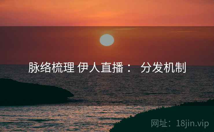脉络梳理 伊人直播 : 分发机制 脉络梳理 伊人直播 : 分发机制